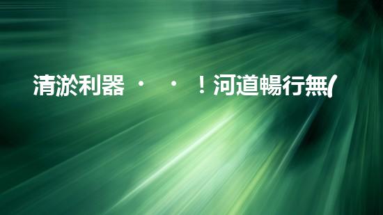 清淤利器！河道暢行無(wú)阻，這個(gè)設(shè)備是什么神器？